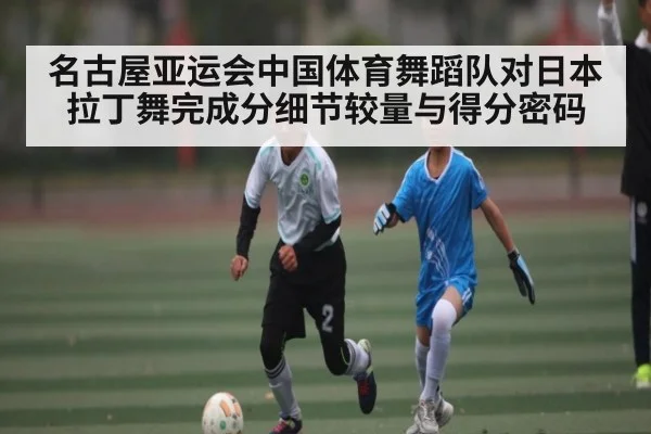 名古屋亚运会中国体育舞蹈队对日本拉丁舞完成分细节较量与得分密码