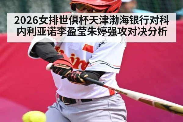 2026女排世俱杯天津渤海银行对科内利亚诺李盈莹朱婷强攻对决分析