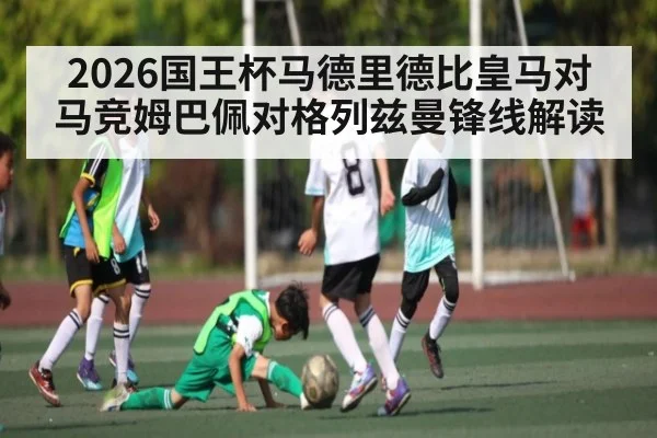 2026国王杯马德里德比皇马对马竞姆巴佩对格列兹曼锋线解读