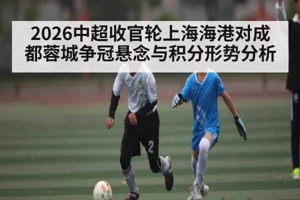 2026中超收官轮上海海港对成都蓉城争冠悬念与积分形势分析