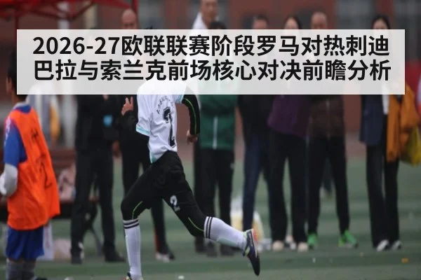 2026-27欧联联赛阶段罗马对热刺迪巴拉与索兰克前场核心对决前瞻分析