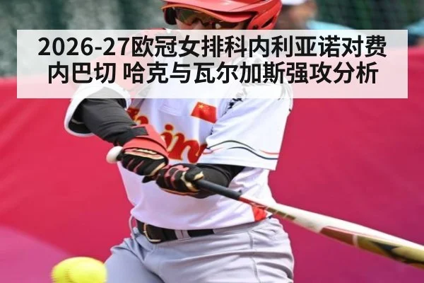 2026-27欧冠女排科内利亚诺对费内巴切 哈克与瓦尔加斯强攻分析