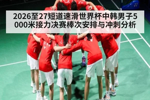 2026至27短道速滑世界杯中韩男子5000米接力决赛棒次安排与冲刺分析
