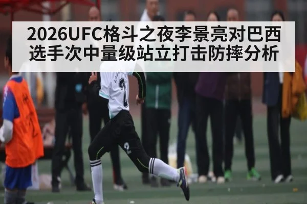 2026UFC格斗之夜李景亮对巴西选手次中量级站立打击防摔分析